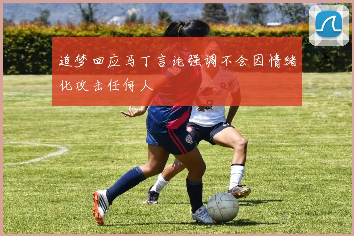 追梦回应马丁言论强调不会因情绪化攻击任何人