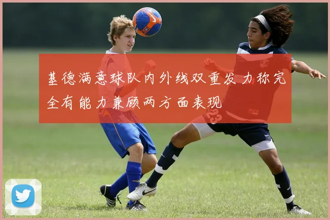基德满意球队内外线双重发力称完全有能力兼顾两方面表现