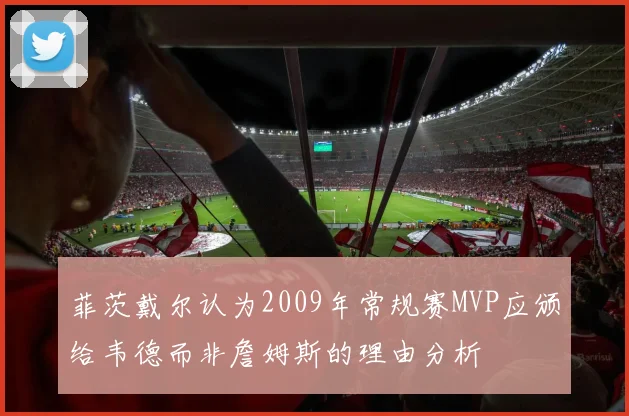 菲茨戴尔认为2009年常规赛MVP应颁给韦德而非詹姆斯的理由分析
