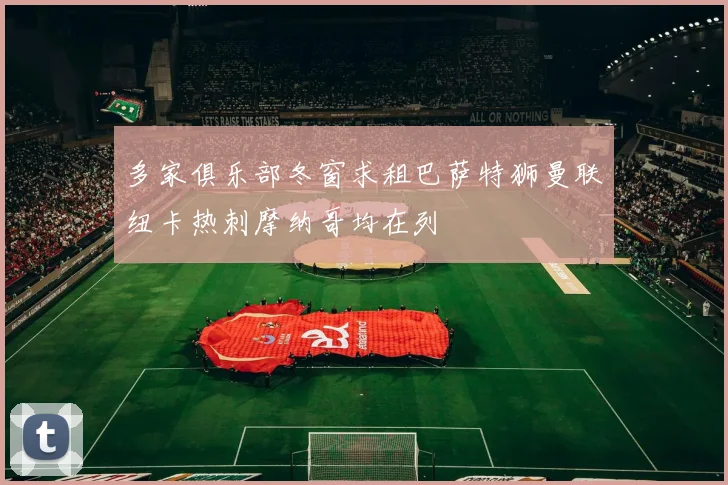 多家俱乐部冬窗求租巴萨特狮曼联纽卡热刺摩纳哥均在列