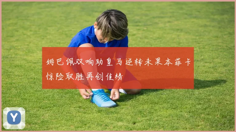 姆巴佩双响助皇马逆转未果本菲卡惊险取胜再创佳绩