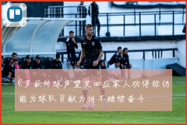 C罗获环球声望奖回应家人劝停称仍能为球队贡献为何不继续奋斗