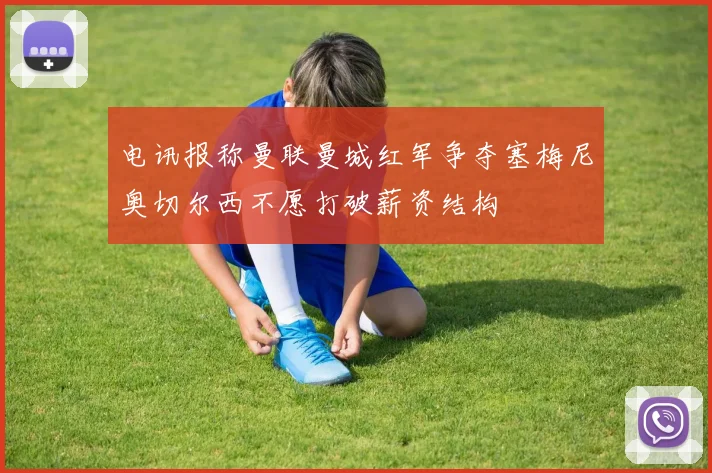 电讯报称曼联曼城红军争夺塞梅尼奥切尔西不愿打破薪资结构