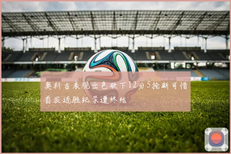 奥科吉表现出色砍下12分5抢断可惜首发连胜纪录遭终结