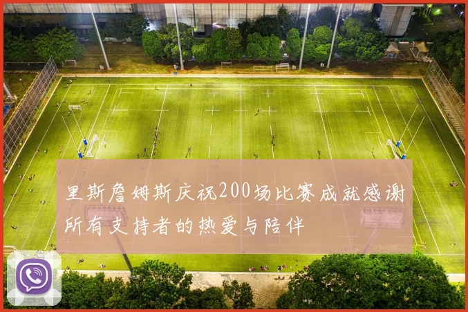 里斯詹姆斯庆祝200场比赛成就感谢所有支持者的热爱与陪伴