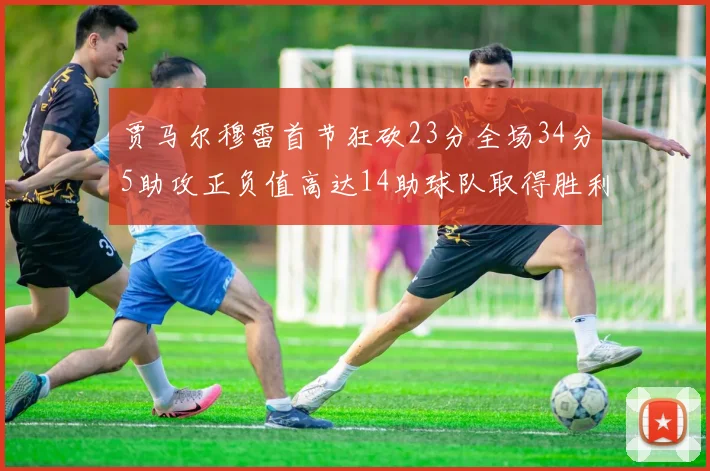 贾马尔穆雷首节狂砍23分全场34分5助攻正负值高达14助球队取得胜利