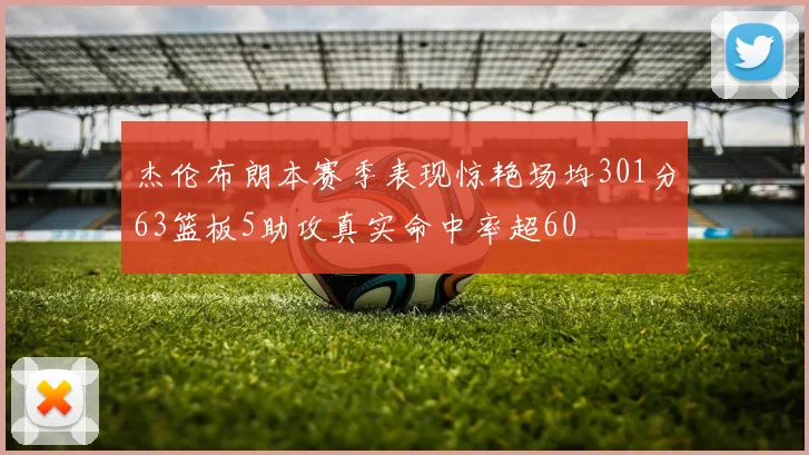 杰伦布朗本赛季表现惊艳场均301分63篮板5助攻真实命中率超60