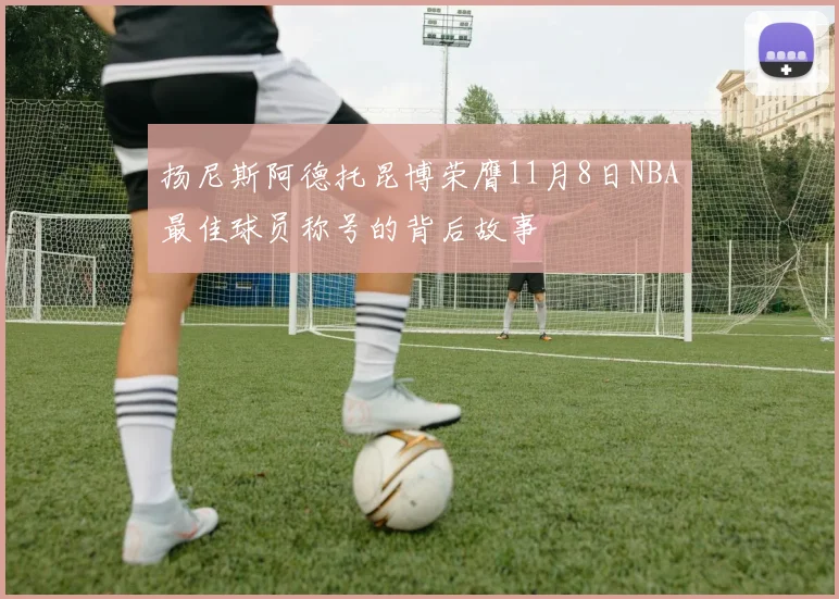 扬尼斯阿德托昆博荣膺11月8日NBA最佳球员称号的背后故事