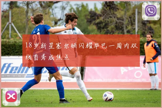 18岁新星塞尔顿闪耀毕巴一周内双线首秀成焦点