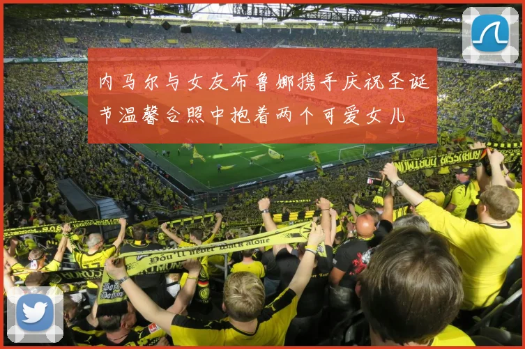 内马尔与女友布鲁娜携手庆祝圣诞节温馨合照中抱着两个可爱女儿