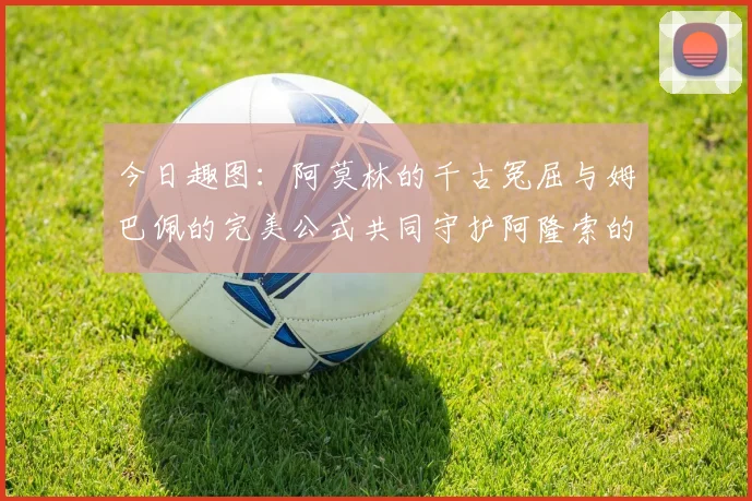 今日趣图：阿莫林的千古冤屈与姆巴佩的完美公式共同守护阿隆索的传奇故事