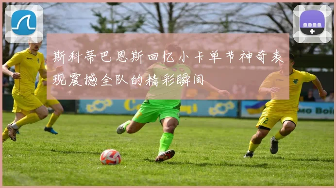 斯科蒂巴恩斯回忆小卡单节神奇表现震撼全队的精彩瞬间