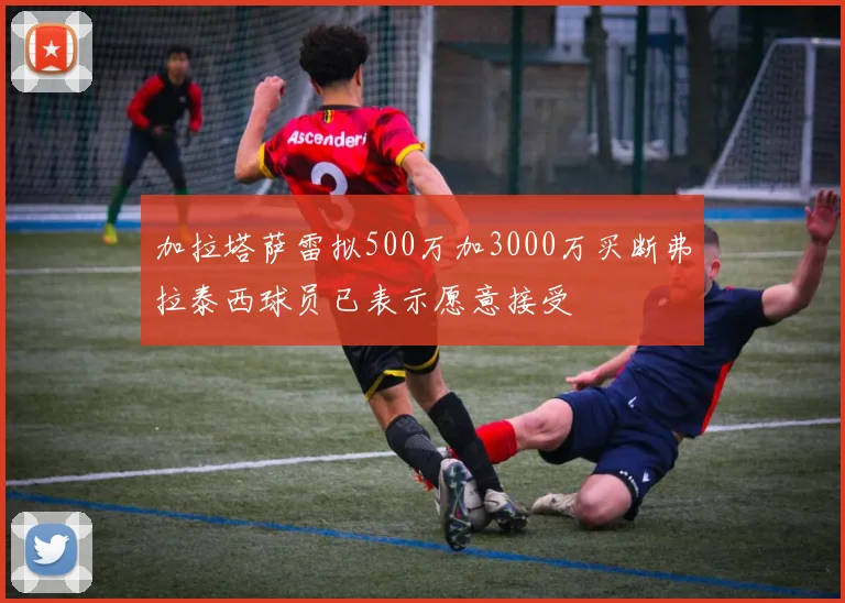 加拉塔萨雷拟500万加3000万买断弗拉泰西球员已表示愿意接受