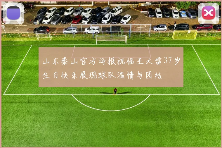 山东泰山官方海报祝福王大雷37岁生日快乐展现球队温情与团结