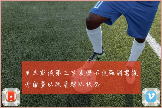 里夫斯谈第三节表现不佳强调需提升能量以改善球队状态