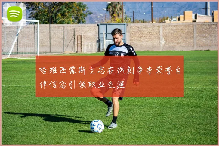 哈维西蒙斯立志在热刺争夺荣誉自律信念引领职业生涯