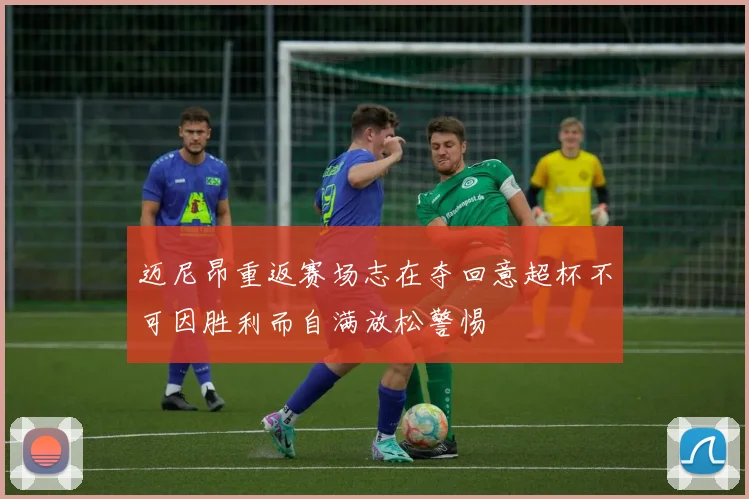 迈尼昂重返赛场志在夺回意超杯不可因胜利而自满放松警惕