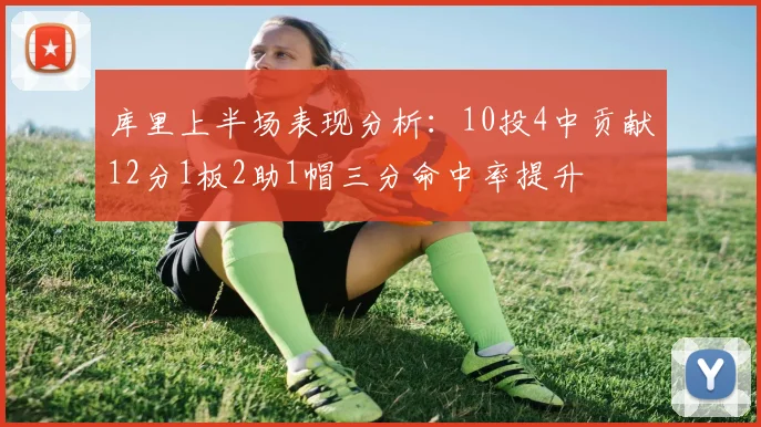 库里上半场表现分析：10投4中贡献12分1板2助1帽三分命中率提升