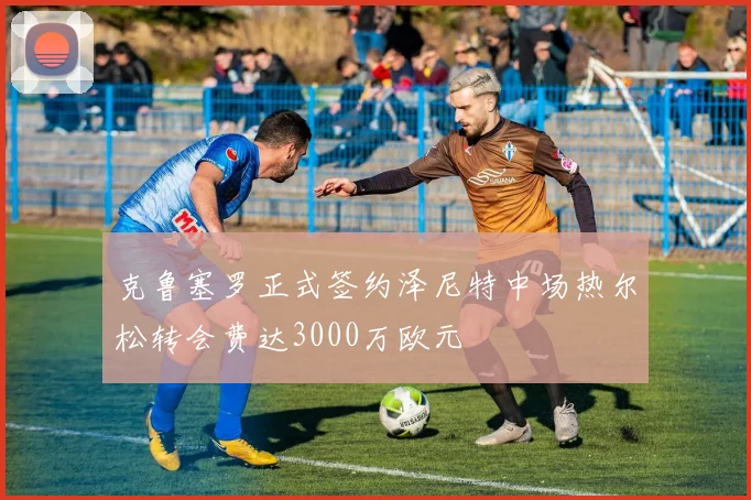克鲁塞罗正式签约泽尼特中场热尔松转会费达3000万欧元