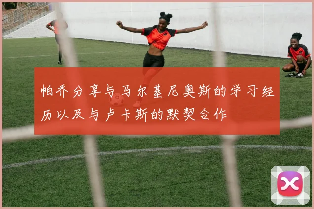 帕乔分享与马尔基尼奥斯的学习经历以及与卢卡斯的默契合作