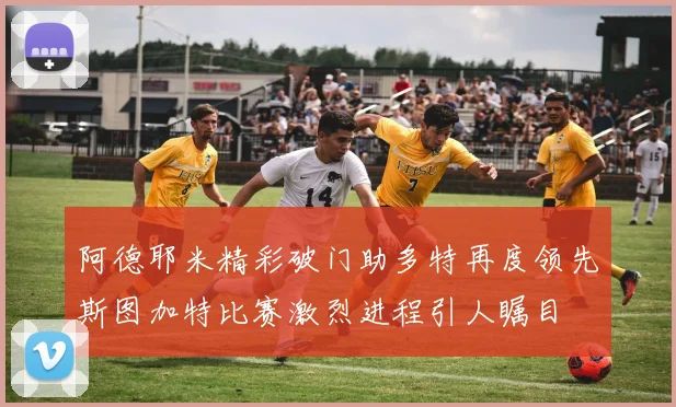 阿德耶米精彩破门助多特再度领先斯图加特比赛激烈进程引人瞩目