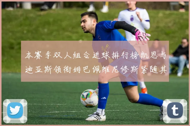 本赛季双人组合进球排行榜凯恩与迪亚斯领衔姆巴佩维尼修斯紧随其后