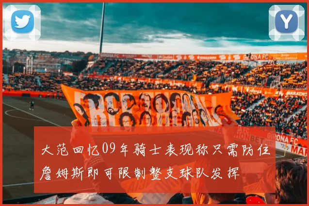 大范回忆09年骑士表现称只需防住詹姆斯即可限制整支球队发挥