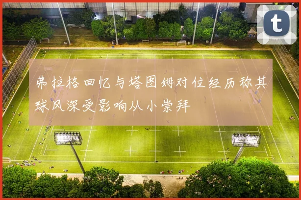 弗拉格回忆与塔图姆对位经历称其球风深受影响从小崇拜
