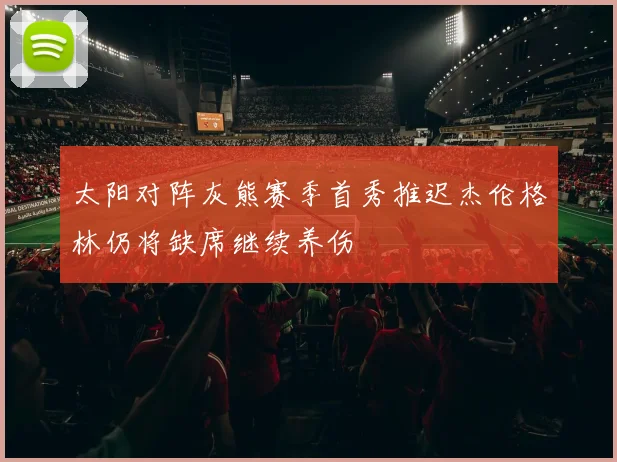 太阳对阵灰熊赛季首秀推迟杰伦格林仍将缺席继续养伤