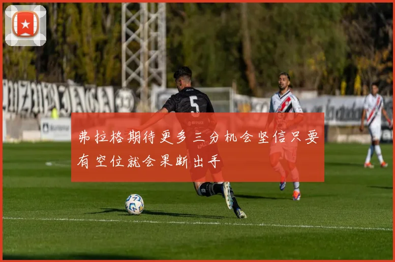 弗拉格期待更多三分机会坚信只要有空位就会果断出手