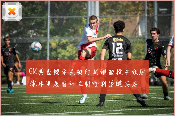 GM调查揭示关键时刻谁能投中致胜球库里居首杜兰特哈利紧随其后