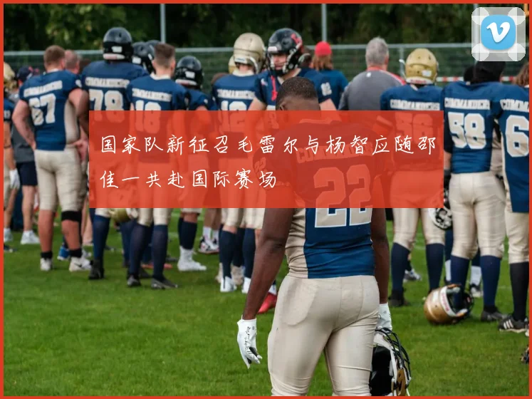 国家队新征召毛雷尔与杨智应随邵佳一共赴国际赛场