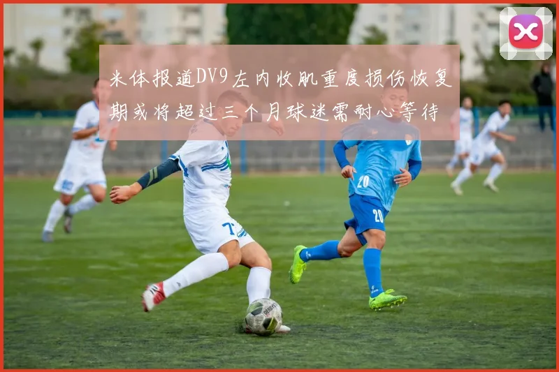 米体报道DV9左内收肌重度损伤恢复期或将超过三个月球迷需耐心等待