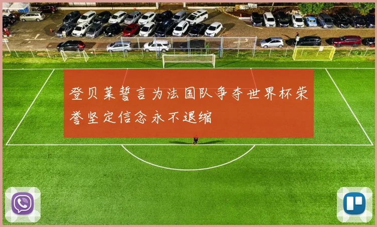 登贝莱誓言为法国队争夺世界杯荣誉坚定信念永不退缩