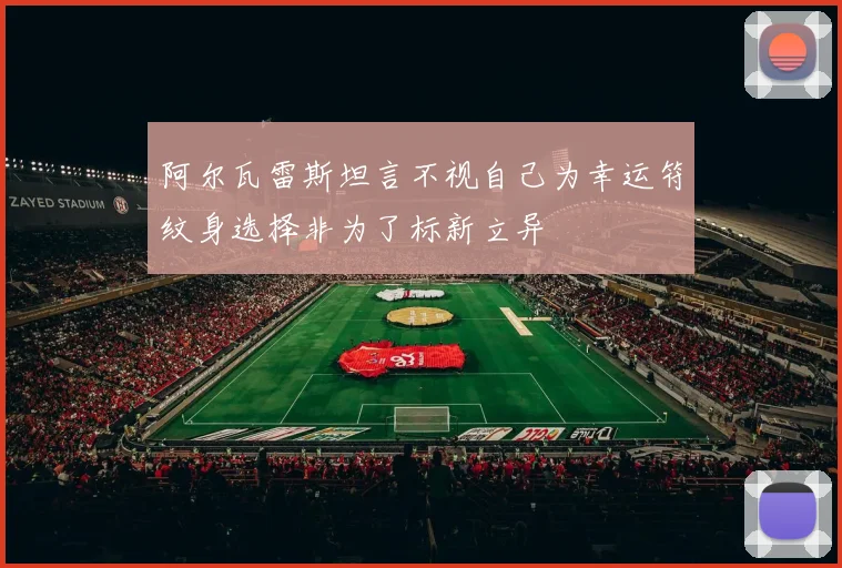 阿尔瓦雷斯坦言不视自己为幸运符纹身选择非为了标新立异