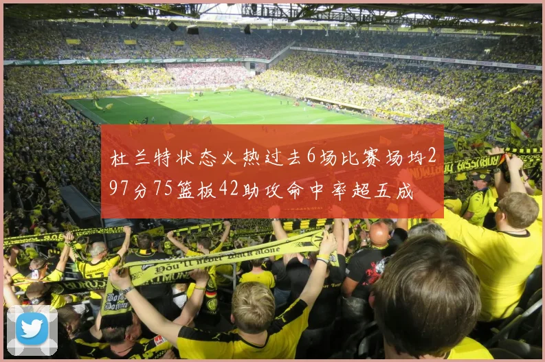杜兰特状态火热过去6场比赛场均297分75篮板42助攻命中率超五成