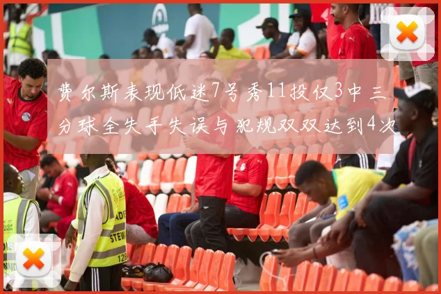 费尔斯表现低迷7号秀11投仅3中三分球全失手失误与犯规双双达到4次