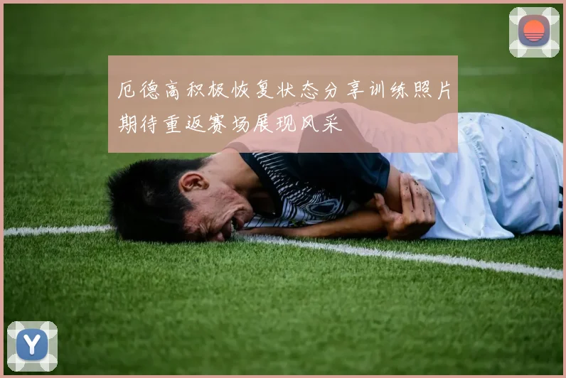 厄德高积极恢复状态分享训练照片期待重返赛场展现风采