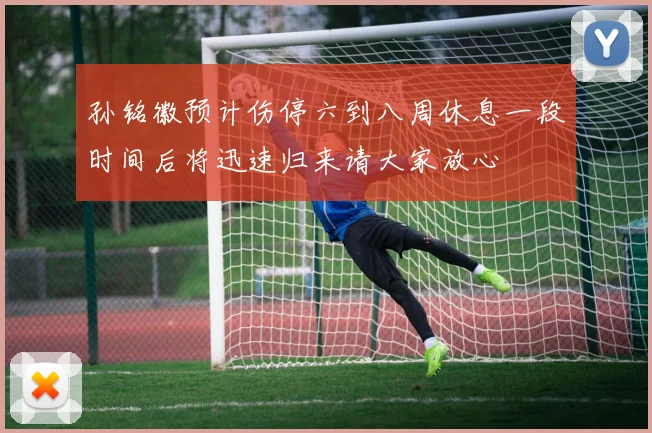孙铭徽预计伤停六到八周休息一段时间后将迅速归来请大家放心